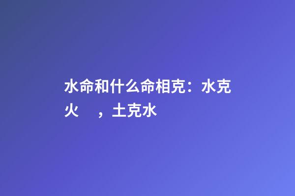 水命和什么命相克：水克火，土克水